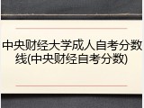 中央财经大学成人自考分数线(中央财经自考分数)