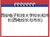 西安电子科技大学校长和市长(西电校长与市长)