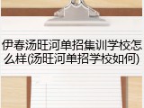 伊春汤旺河单招集训学校怎么样(汤旺河单招学校如何)
