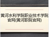 黄河水利学院职业技术学院官网(黄河职院官网)