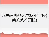 莱芜有哪些艺术职业学校(莱芜艺术职校)