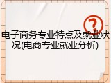 电子商务专业特点及就业状况(电商专业就业分析)