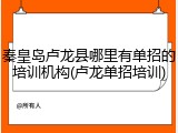秦皇岛卢龙县哪里有单招的培训机构(卢龙单招培训)