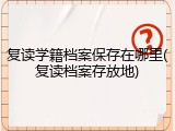复读学籍档案保存在哪里(复读档案存放地)