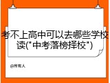 考不上高中可以去哪些学校读("中考落榜择校")