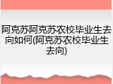 阿克苏阿克苏农校毕业生去向如何(阿克苏农校毕业生去向)