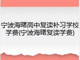 宁波海曙高中复读补习学校学费(宁波海曙复读学费)