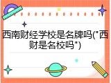 西南财经学校是名牌吗("西财是名校吗")