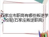 石家庄市职高有哪些叛逆学校呢(石家庄叛逆职高)