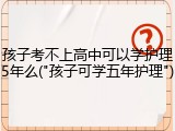 孩子考不上高中可以学护理5年么("孩子可学五年护理")