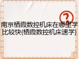 南京栖霞数控机床在哪里学比较快(栖霞数控机床速学)