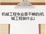 机械工程专业是干嘛的(机械工程做什么)