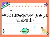 黑龙江北安农校的历史(北安农校史)