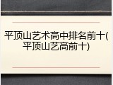 平顶山艺术高中排名前十(平顶山艺高前十)