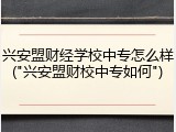 兴安盟财经学校中专怎么样("兴安盟财校中专如何")