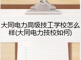 大同电力高级技工学校怎么样(大同电力技校如何)