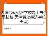 天津劳动经济学校是中专还是技校(天津劳动经济学校类型)