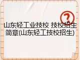 山东轻工业技校 技校招生简章(山东轻工技校招生)