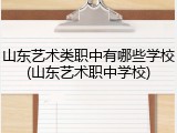 山东艺术类职中有哪些学校(山东艺术职中学校)