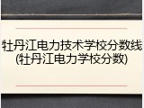 牡丹江电力技术学校分数线(牡丹江电力学校分数)