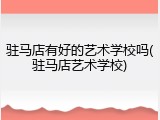 驻马店有好的艺术学校吗(驻马店艺术学校)