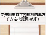 安定哪里有学挖掘机的地方("安定挖掘机培训")
