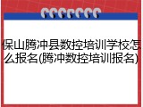 保山腾冲县数控培训学校怎么报名(腾冲数控培训报名)
