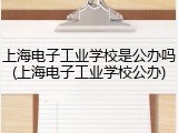 上海电子工业学校是公办吗(上海电子工业学校公办)