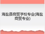 海盐县商贸学校专业(海盐商贸专业)
