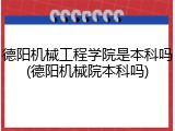 德阳机械工程学院是本科吗(德阳机械院本科吗)