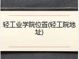 轻工业学院位置(轻工院地址)