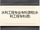 水利工程专业专科课程(水利工程专科课)
