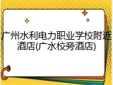 广州水利电力职业学校附近酒店(广水校旁酒店)