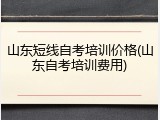 山东短线自考培训价格(山东自考培训费用)