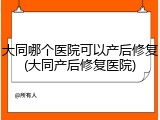 大同哪个医院可以产后修复(大同产后修复医院)
