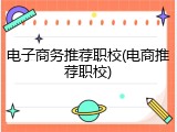 电子商务推荐职校(电商推荐职校)