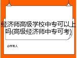 经济师高级学校中专可以上吗(高级经济师中专可考)