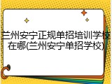 兰州安宁正规单招培训学校在哪(兰州安宁单招学校)