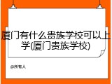 厦门有什么贵族学校可以上学(厦门贵族学校)