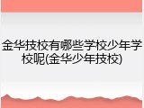 金华技校有哪些学校少年学校呢(金华少年技校)