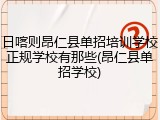 日喀则昂仁县单招培训学校正规学校有那些(昂仁县单招学校)