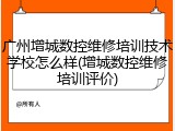 广州增城数控维修培训技术学校怎么样(增城数控维修培训评价)
