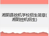 湘阴县挖机学校招生简章(湘阴挖机招生)