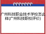 广州科技职业技术学校怎么样(广州科技职校评价)