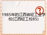 1985年的江西省轻工业学校(江西轻工校85)