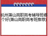 杭州萧山高职高考辅导班哪个好(萧山高职高考班推荐)