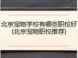 北京宠物学校有哪些职校好(北京宠物职校推荐)