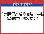 广州番禺产后修复培训学校(番禺产后修复培训)