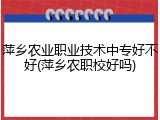 萍乡农业职业技术中专好不好(萍乡农职校好吗)