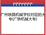 广州铁路机械学校对应的大专(广铁机械大专)